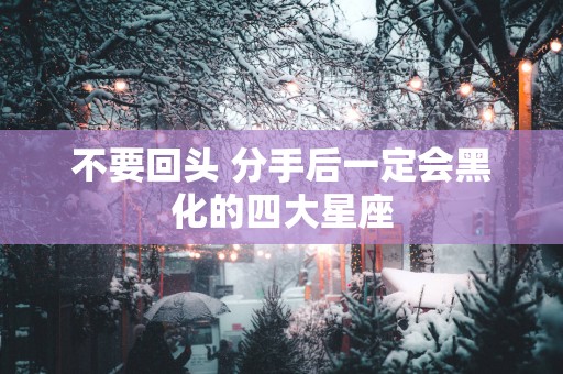 不要回头 分手后一定会黑化的四大星座