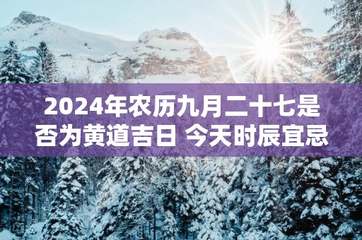 2025年农历九月二十七是否为黄道吉日 今天时辰宜忌吉凶