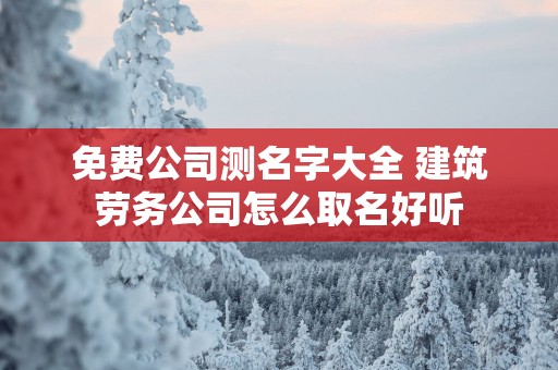 免费公司测名字大全 建筑劳务公司怎么取名好听