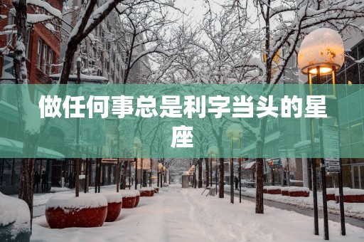 做任何事总是利字当头的星座