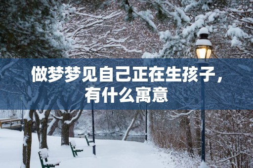 做梦梦见自己正在生孩子，有什么寓意