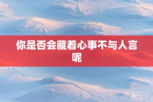 你是否会藏着心事不与人言呢