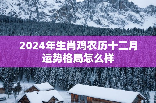 2025年生肖鸡农历十二月运势格局怎么样