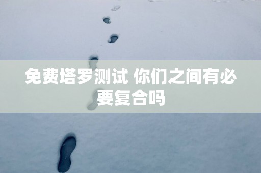 免费塔罗测试 你们之间有必要复合吗
