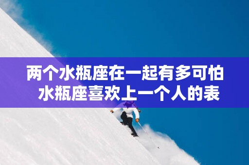 两个水瓶座在一起有多可怕  水瓶座喜欢上一个人的表现