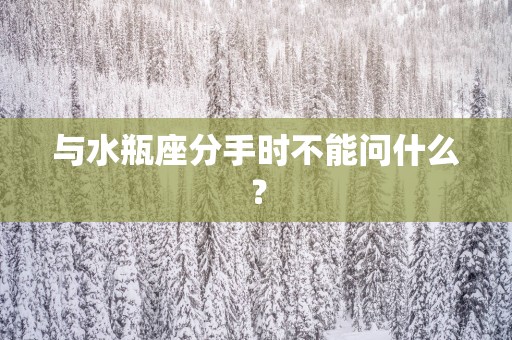 与水瓶座分手时不能问什么？