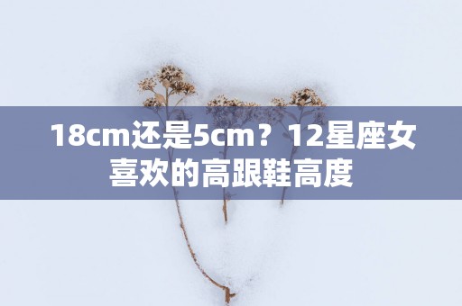 18cm还是5cm？12星座女喜欢的高跟鞋高度