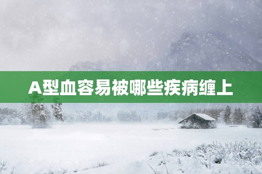 A型血容易被哪些疾病缠上
