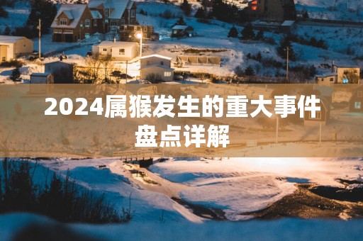 2025属猴发生的重大事件盘点详解