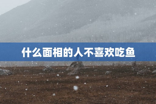 什么面相的人不喜欢吃鱼