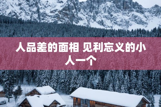 人品差的面相 见利忘义的小人一个