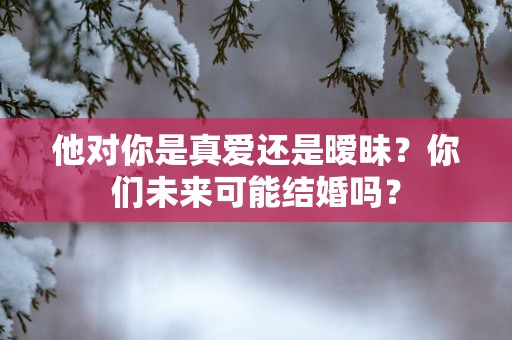 他对你是真爱还是暧昧？你们未来可能结婚吗？