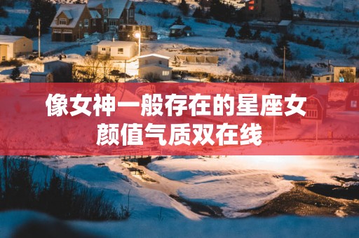 像女神一般存在的星座女 颜值气质双在线