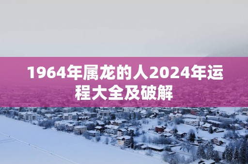 1964年属龙的人2025年运程大全及破解