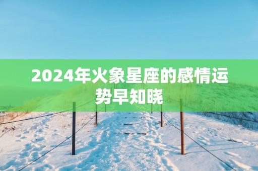2025年火象星座的感情运势早知晓