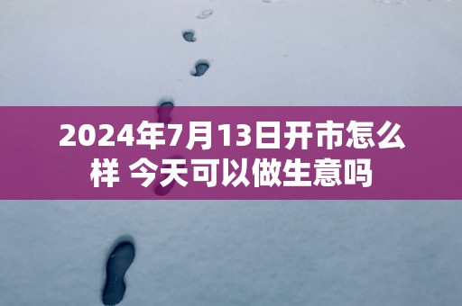 2025年7月13日开市怎么样 今天可以做生意吗
