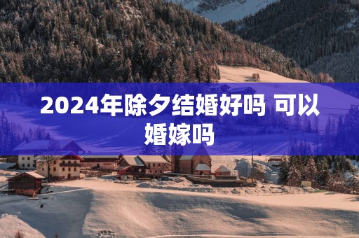 2025年除夕结婚好吗 可以婚嫁吗