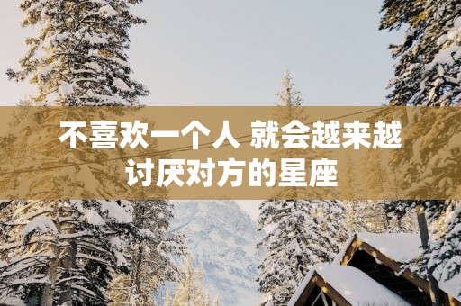 不喜欢一个人 就会越来越讨厌对方的星座