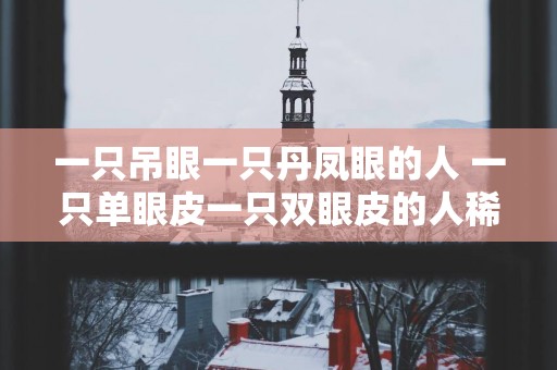 一只吊眼一只丹凤眼的人 一只单眼皮一只双眼皮的人稀少吗