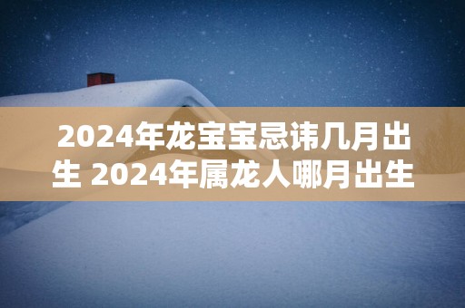2025年龙宝宝忌讳几月出生 2025年属龙人哪月出生命苦