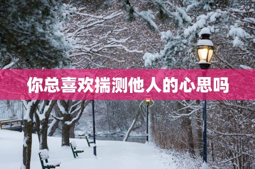 你总喜欢揣测他人的心思吗