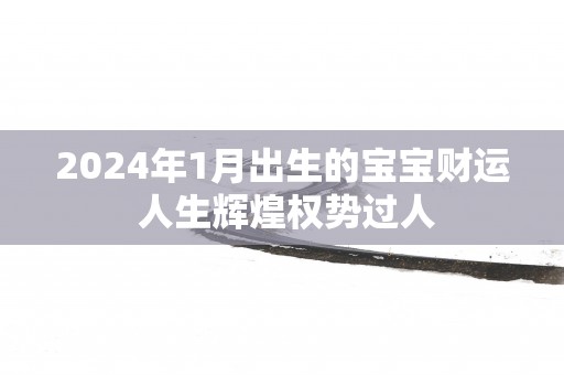 2025年1月出生的宝宝财运 人生辉煌权势过人