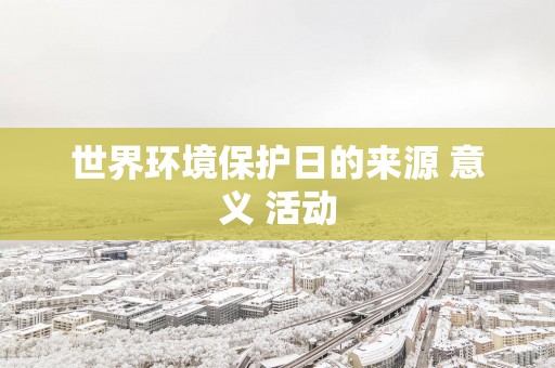世界环境保护日的来源 意义 活动