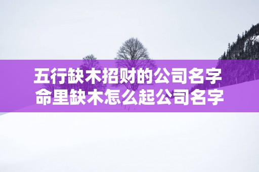 五行缺木招财的公司名字 命里缺木怎么起公司名字