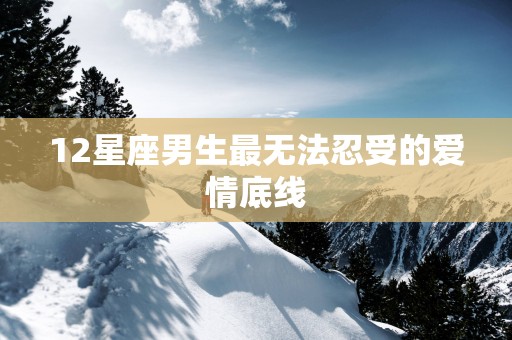 12星座男生最无法忍受的爱情底线