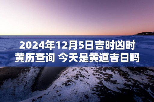 2025年12月5日吉时凶时黄历查询 今天是黄道吉日吗