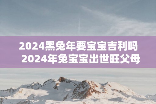 2025黑蛇年要宝宝吉利吗  2025年兔宝宝出世旺父母