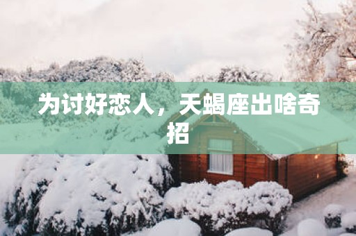 为讨好恋人，天蝎座出啥奇招