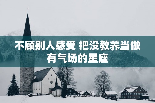不顾别人感受 把没教养当做有气场的星座