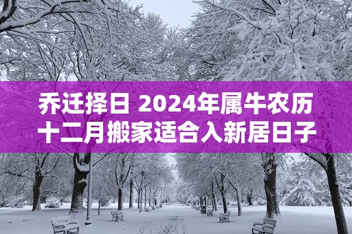乔迁择日 2025年属牛农历十二月搬家适合入新居日子