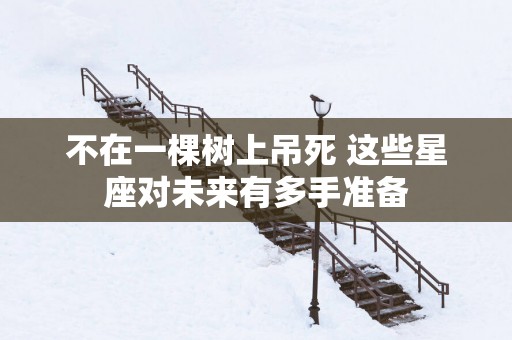 不在一棵树上吊死 这些星座对未来有多手准备