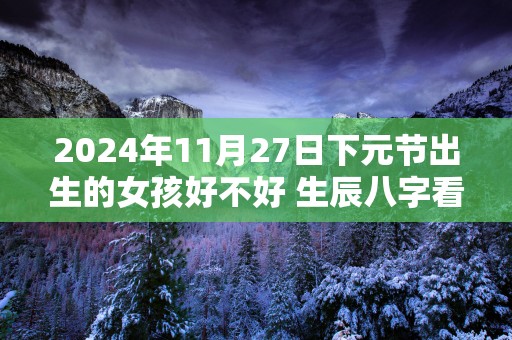 2025年11月27日下元节出生的女孩好不好 生辰八字看命