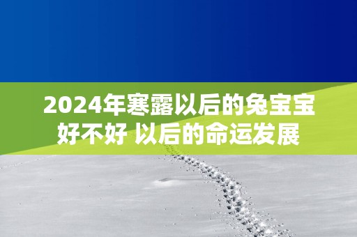 2025年寒露以后的兔宝宝好不好 以后的命运发展