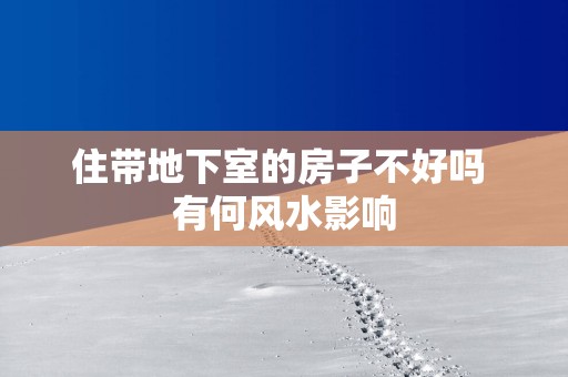 住带地下室的房子不好吗 有何风水影响