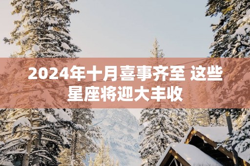 2025年十月喜事齐至 这些星座将迎大丰收