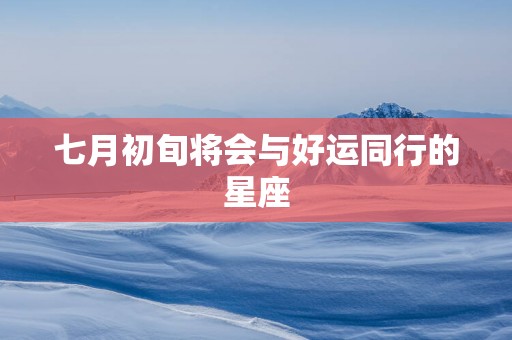 七月初旬将会与好运同行的星座