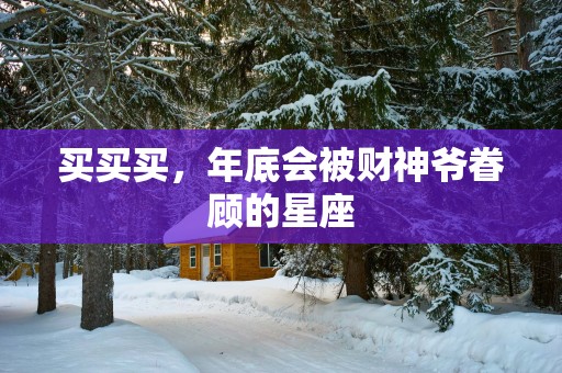 买买买，年底会被财神爷眷顾的星座