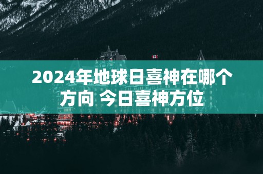 2025年地球日喜神在哪个方向 今日喜神方位