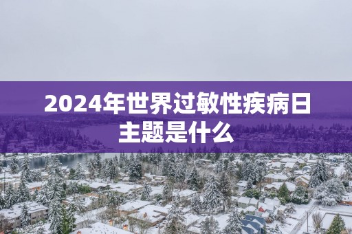 2025年世界过敏性疾病日主题是什么