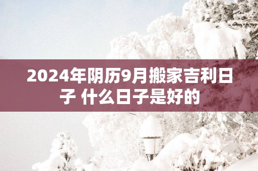 2025年阴历9月搬家吉利日子 什么日子是好的