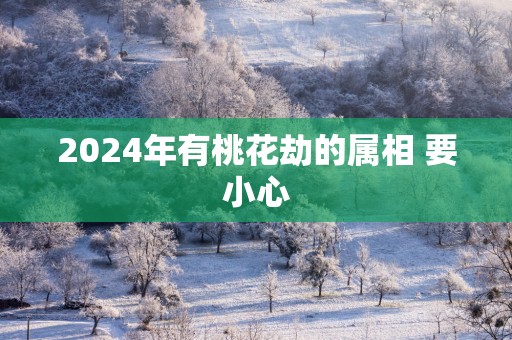 2025年有桃花劫的属相 要小心