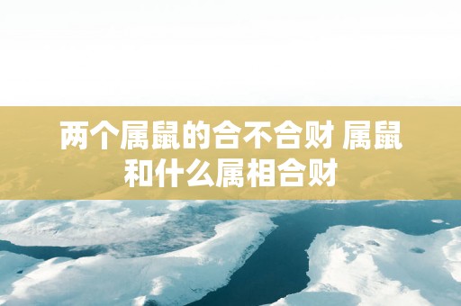 两个属鼠的合不合财 属鼠和什么属相合财