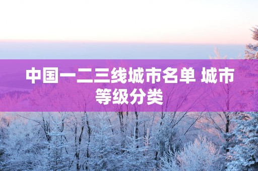 中国一二三线城市名单 城市等级分类