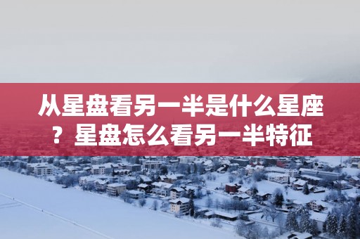 从星盘看另一半是什么星座？星盘怎么看另一半特征