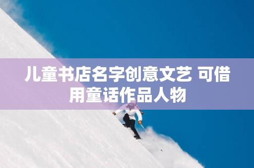 儿童书店名字创意文艺 可借用童话作品人物