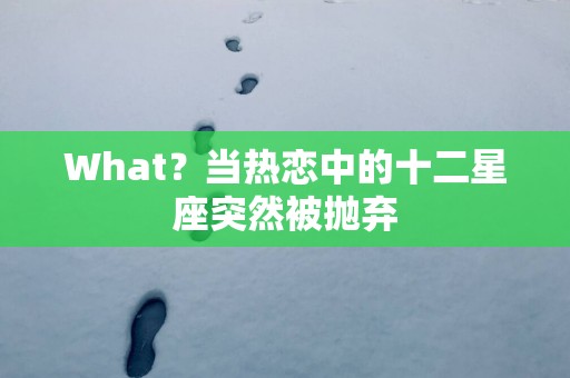 What？当热恋中的十二星座突然被抛弃